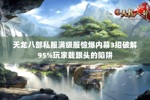 天龙八部私服满级服惊爆内幕3招破解95%玩家栽跟头的陷阱 天龙八部私服满级服惊爆内幕3招破解95%玩家栽跟头的陷阱