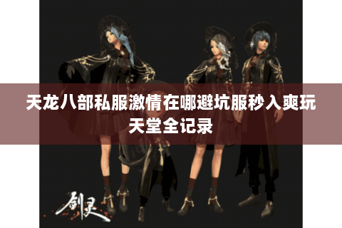 天龙八部私服激情在哪避坑服秒入爽玩天堂全记录 天龙八部私服激情在哪避坑服秒入爽玩天堂全记录