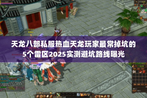 天龙八部私服热血天龙玩家最常掉坑的5个雷区2025实测避坑路线曝光