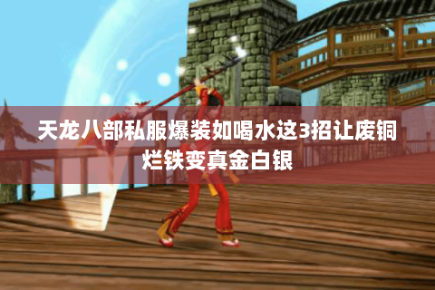 天龙八部私服爆装如喝水这3招让废铜烂铁变真金白银 天龙八部私服爆装如喝水这3招让废铜烂铁变真金白银