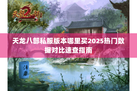 天龙八部私服版本哪里买2025热门数据对比速查指南 天龙八部私服版本哪里买2025热门数据对比速查指南