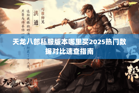 天龙八部私服版本哪里买2025热门数据对比速查指南 天龙八部私服版本哪里买2025热门数据对比速查指南