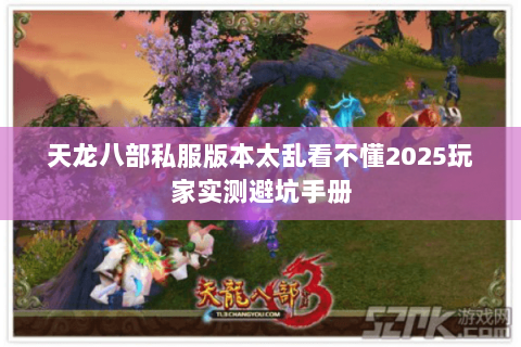天龙八部私服版本太乱看不懂2025玩家实测避坑手册 天龙八部私服版本太乱看不懂2025玩家实测避坑手册