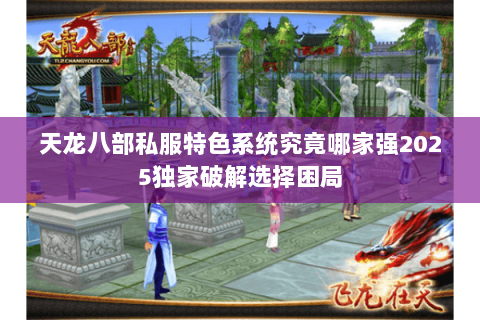 天龙八部私服特色系统究竟哪家强2025独家破解选择困局 天龙八部私服特色系统究竟哪家强2025独家破解选择困局