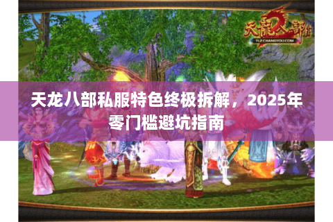 天龙八部私服特色终极拆解,2025年零门槛避坑指南 天龙八部私服特色终极拆解,2025年零门槛避坑指南