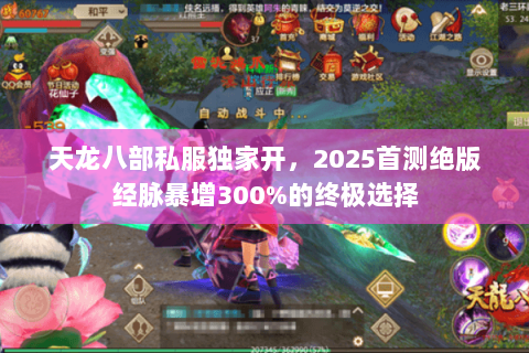 天龙八部私服独家开，2025首测绝版经脉暴增300%的终极选择