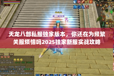 天龙八部私服独家版本，你还在为频繁关服烦恼吗2025独家新服实战攻略
