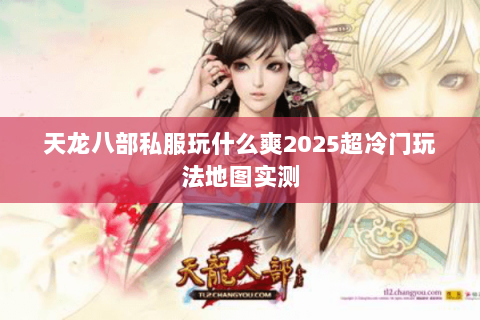 天龙八部私服玩什么爽2025超冷门玩法地图实测 天龙八部私服玩什么爽2025超冷门玩法地图实测