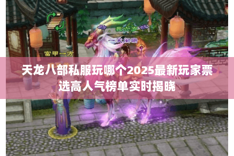 天龙八部私服玩哪个2025最新玩家票选高人气榜单实时揭晓