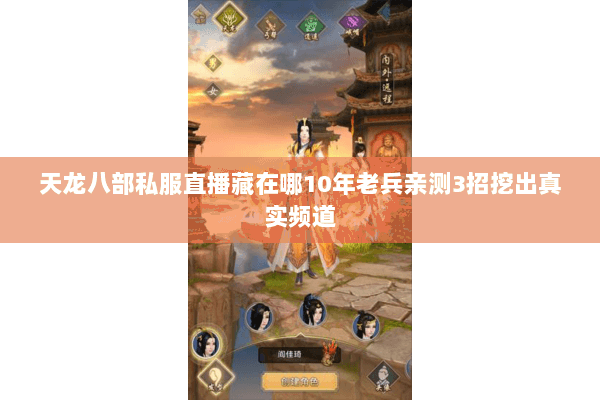 天龙八部私服直播藏在哪10年老兵亲测3招挖出真实频道