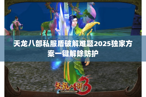 天龙八部私服盾破解难题2025独家方案一键解除防护