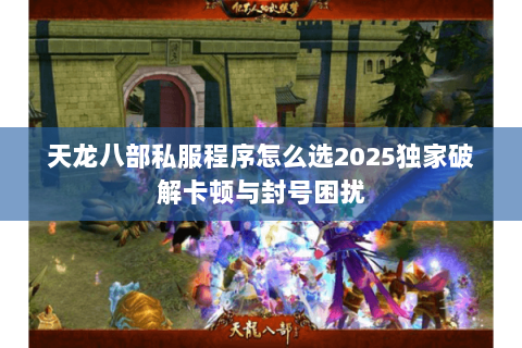 天龙八部私服程序怎么选2025独家破解卡顿与封号困扰 天龙八部私服程序怎么选2025独家破解卡顿与封号困扰
