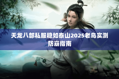 天龙八部私服稳如泰山2025老鸟实测防崩指南