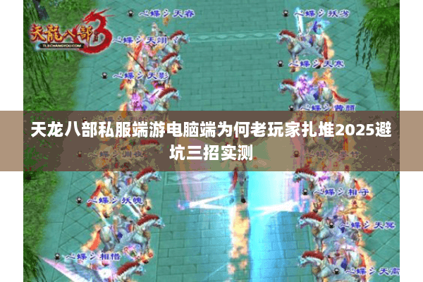 天龙八部私服端游电脑端为何老玩家扎堆2025避坑三招实测