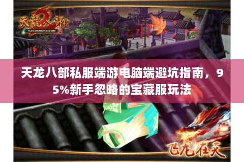 天龙八部私服端游电脑端避坑指南，95%新手忽略的宝藏服玩法