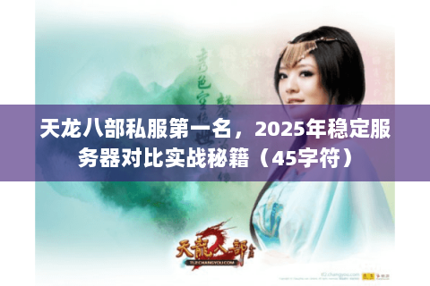 天龙八部私服第一名,2025年稳定服务器对比实战秘籍(45字符) 天龙八部私服第一名,2025年稳定服务器对比实战秘籍(45字符)
