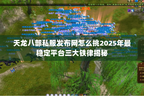 天龙八部私服发布网怎么挑2025年最稳定平台三大铁律揭秘 天龙八部私服发布网怎么挑2025年最稳定平台三大铁律揭秘