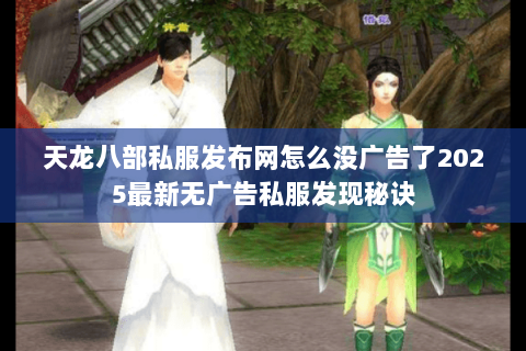 天龙八部私服发布网怎么没广告了2025最新无广告私服发现秘诀 天龙八部私服发布网怎么没广告了2025最新无广告私服发现秘诀