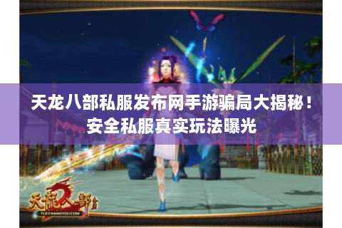 天龙八部私服发布网手游骗局大揭秘!安全私服真实玩法曝光 天龙八部私服发布网手游骗局大揭秘!安全私服真实玩法曝光