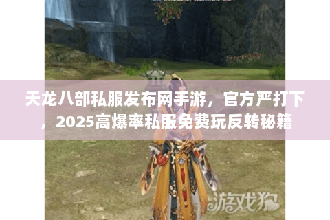 天龙八部私服发布网手游,官方严打下,2025高爆率私服免费玩反转秘籍 天龙八部私服发布网手游,官方严打下,2025高爆率私服免费玩反转秘籍
