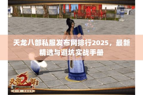 天龙八部私服发布网排行2025,最新精选与避坑实战手册 天龙八部私服发布网排行2025,最新精选与避坑实战手册