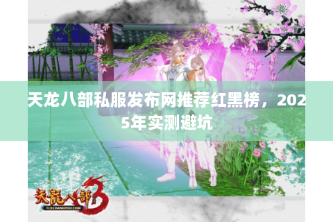 天龙八部私服发布网推荐红黑榜,2025年实测避坑 天龙八部私服发布网推荐红黑榜,2025年实测避坑