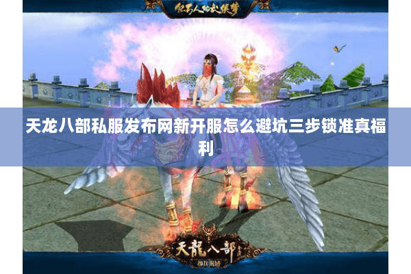 天龙八部私服发布网新开服怎么避坑三步锁准真福利 天龙八部私服发布网新开服怎么避坑三步锁准真福利