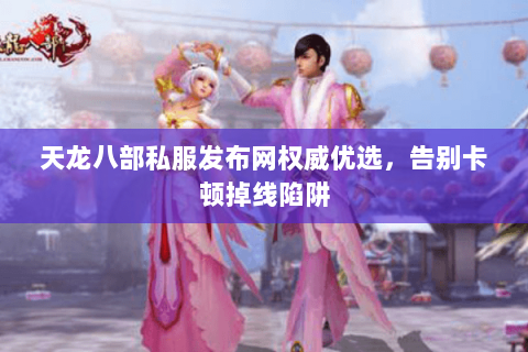 天龙八部私服发布网权威优选，告别卡顿掉线陷阱