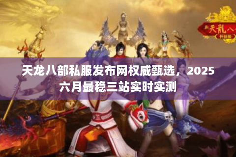 天龙八部私服发布网权威甄选，2025六月最稳三站实时实测