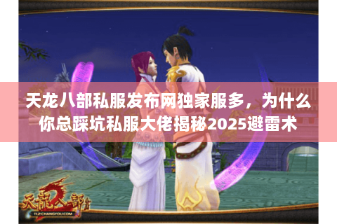 天龙八部私服发布网独家服多,为什么你总踩坑私服大佬揭秘2025避雷术 天龙八部私服发布网独家服多,为什么你总踩坑私服大佬揭秘2025避雷术