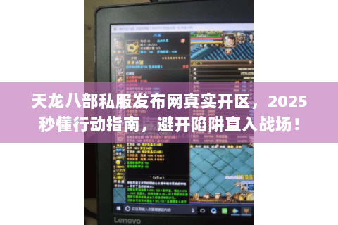 天龙八部私服发布网真实开区,2025秒懂行动指南,避开陷阱直入战场! 天龙八部私服发布网真实开区,2025秒懂行动指南,避开陷阱直入战场!