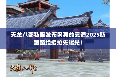 天龙八部私服发布网真的靠谱2025防跑路绝招抢先曝光! 天龙八部私服发布网真的靠谱2025防跑路绝招抢先曝光!