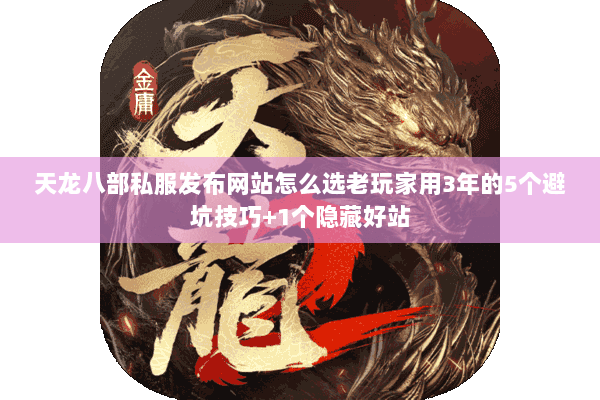 天龙八部私服发布网站怎么选老玩家用3年的5个避坑技巧+1个隐藏好站 天龙八部私服发布网站怎么选老玩家用3年的5个避坑技巧+1个隐藏好站