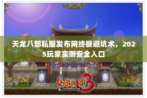 天龙八部私服发布网终极避坑术,2025玩家实测安全入口 天龙八部私服发布网终极避坑术,2025玩家实测安全入口