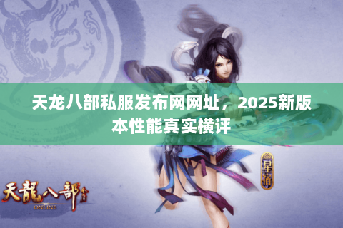 天龙八部私服发布网网址,2025新版本性能真实横评 天龙八部私服发布网网址,2025新版本性能真实横评