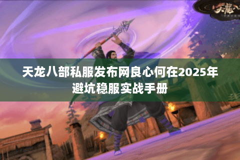天龙八部私服发布网良心何在2025年避坑稳服实战手册 天龙八部私服发布网良心何在2025年避坑稳服实战手册