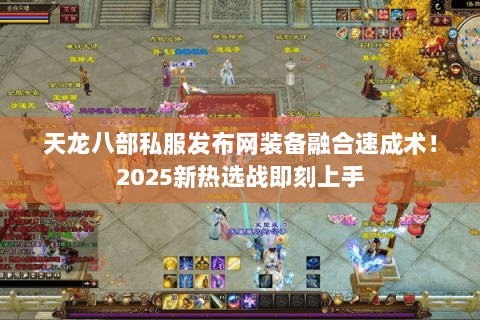 天龙八部私服发布网装备融合速成术!2025新热选战即刻上手 天龙八部私服发布网装备融合速成术!2025新热选战即刻上手