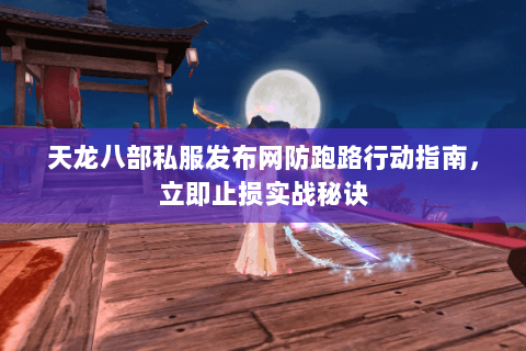 天龙八部私服发布网防跑路行动指南,立即止损实战秘诀 天龙八部私服发布网防跑路行动指南,立即止损实战秘诀