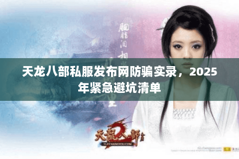 天龙八部私服发布网防骗实录,2025年紧急避坑清单 天龙八部私服发布网防骗实录,2025年紧急避坑清单