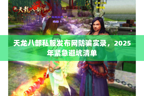 天龙八部私服发布网防骗实录,2025年紧急避坑清单 天龙八部私服发布网防骗实录,2025年紧急避坑清单