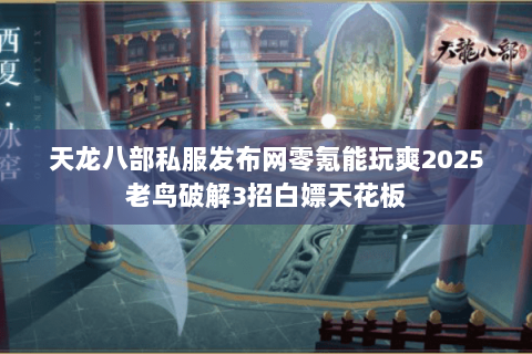 天龙八部私服发布网零氪能玩爽2025老鸟破解3招白嫖天花板 天龙八部私服发布网零氪能玩爽2025老鸟破解3招白嫖天花板