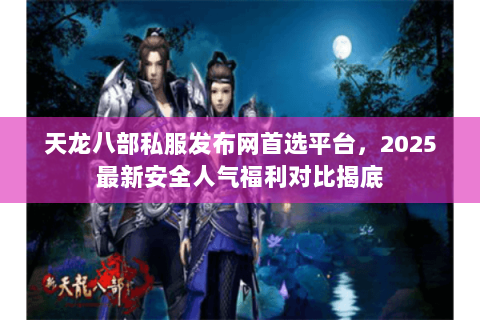 天龙八部私服发布网首选平台,2025最新安全人气福利对比揭底 天龙八部私服发布网首选平台,2025最新安全人气福利对比揭底