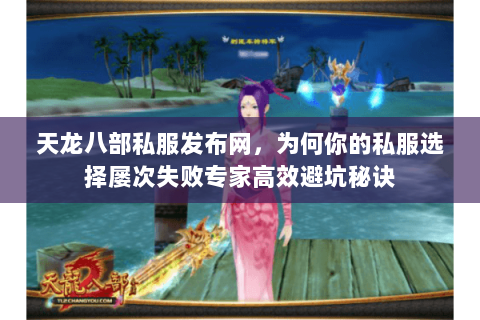 天龙八部私服发布网,为何你的私服选择屡次失败专家高效避坑秘诀 天龙八部私服发布网,为何你的私服选择屡次失败专家高效避坑秘诀