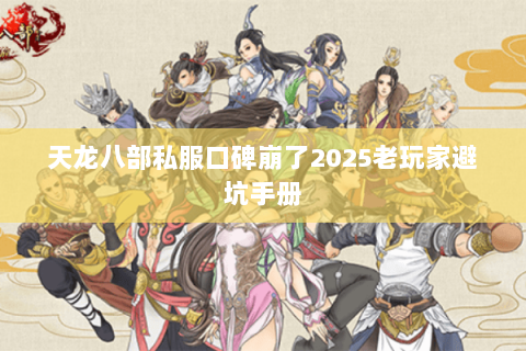 天龙八部私服口碑崩了2025老玩家避坑手册 天龙八部私服口碑崩了2025老玩家避坑手册