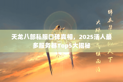 天龙八部私服口碑真相,2025活人最多服务器Top5大揭秘 天龙八部私服口碑真相,2025活人最多服务器Top5大揭秘