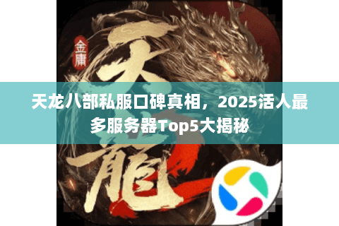 天龙八部私服口碑真相,2025活人最多服务器Top5大揭秘 天龙八部私服口碑真相,2025活人最多服务器Top5大揭秘