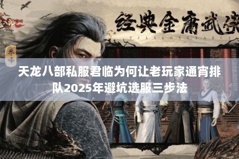 天龙八部私服君临为何让老玩家通宵排队2025年避坑选服三步法 天龙八部私服君临为何让老玩家通宵排队2025年避坑选服三步法