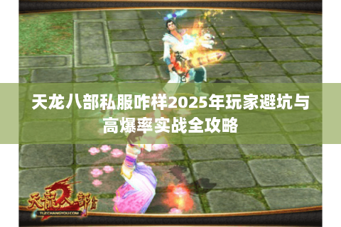 天龙八部私服咋样2025年玩家避坑与高爆率实战全攻略 天龙八部私服咋样2025年玩家避坑与高爆率实战全攻略