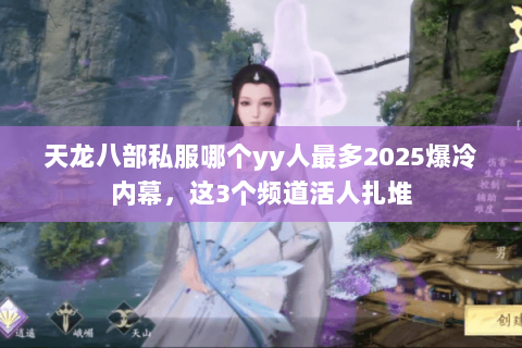 天龙八部私服哪个yy人最多2025爆冷内幕,这3个频道活人扎堆 天龙八部私服哪个yy人最多2025爆冷内幕,这3个频道活人扎堆