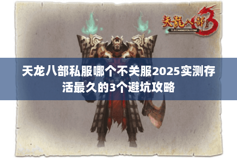 天龙八部私服哪个不关服2025实测存活最久的3个避坑攻略 天龙八部私服哪个不关服2025实测存活最久的3个避坑攻略